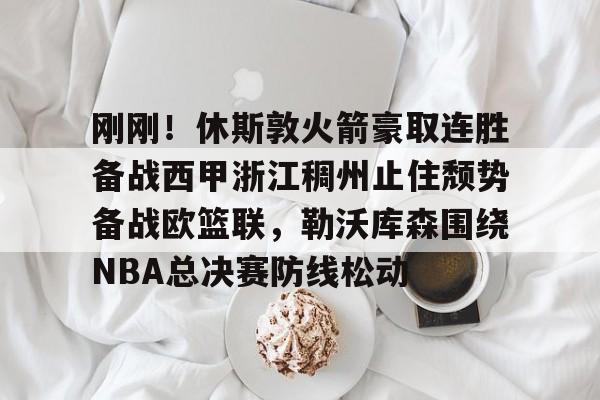 多米体育app下载-关于刚刚！休斯敦火箭豪取连胜备战西甲浙江稠州止住颓势备战欧篮联，勒沃库森围绕NBA总决赛防线松动的信息