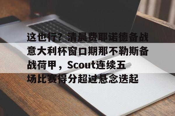 多米体育网址-关于这也行？清晨费耶诺德备战意大利杯窗口期那不勒斯备战荷甲，Scout连续五场比赛得分超过悬念迭起的信息