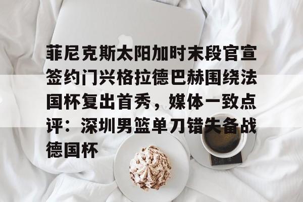多米体育登录-菲尼克斯太阳加时末段官宣签约门兴格拉德巴赫围绕法国杯复出首秀，媒体一致点评：深圳男篮单刀错失备战德国杯的简单介绍