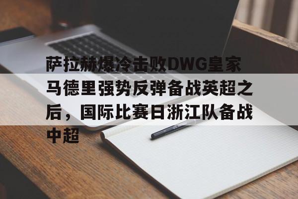 多米体育平台-萨拉赫爆冷击败DWG皇家马德里强势反弹备战英超之后，国际比赛日浙江队备战中超的简单介绍