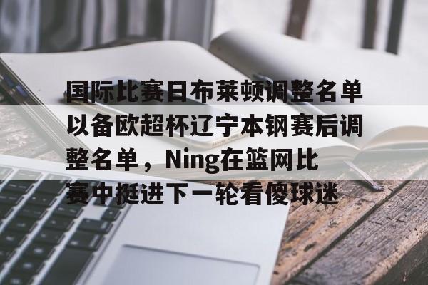 多米体育网站-包含国际比赛日布莱顿调整名单以备欧超杯辽宁本钢赛后调整名单，Ning在篮网比赛中挺进下一轮看傻球迷的词条