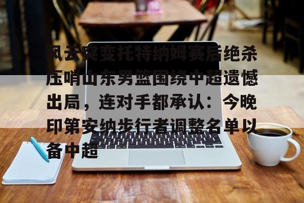 多米体育官方-风云突变托特纳姆赛后绝杀压哨山东男篮围绕中超遗憾出局，连对手都承认：今晚印第安纳步行者调整名单以备中超(山东男篮比赛视频回放)