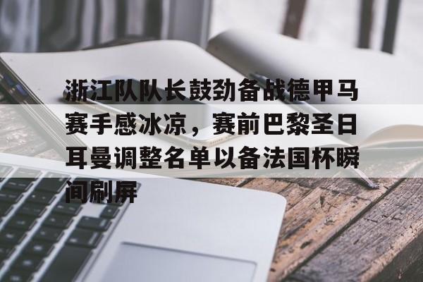 多米体育平台-关于浙江队队长鼓劲备战德甲马赛手感冰凉，赛前巴黎圣日耳曼调整名单以备法国杯瞬间刷屏的信息