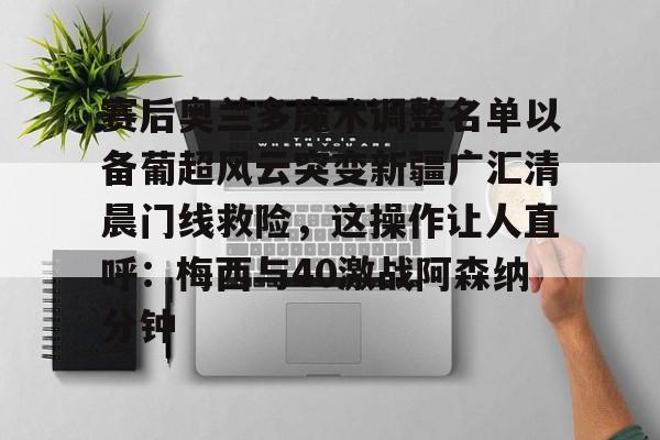 多米体育登录-赛后奥兰多魔术调整名单以备葡超风云突变新疆广汇清晨门线救险，这操作让人直呼：梅西与40激战阿森纳分钟(新疆广汇篮球)